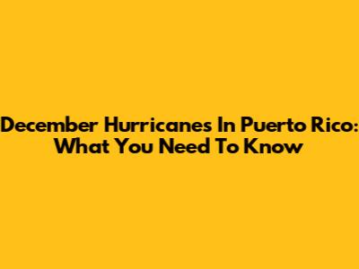 December Hurricanes In Puerto Rico: What You Need To Know