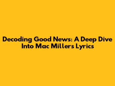 Decoding "Good News": A Deep Dive Into Mac Miller's Lyrics