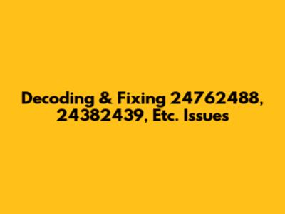 Decoding & Fixing 24762488, 24382439, Etc. Issues