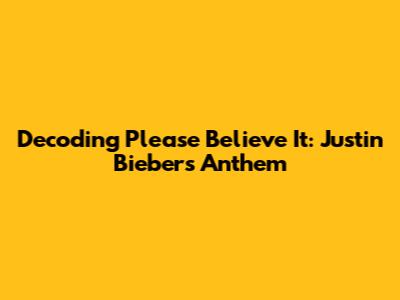 Decoding 'Please Believe It': Justin Bieber's Anthem