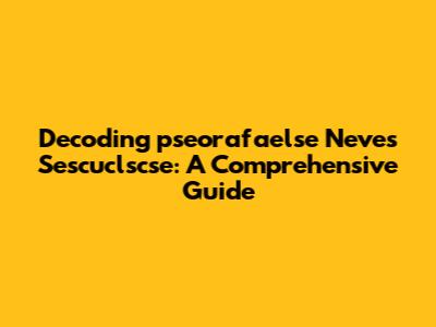 Decoding 'pseorafaelse Neves Sescuclscse': A Comprehensive Guide