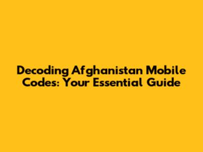 Decoding Afghanistan Mobile Codes: Your Essential Guide