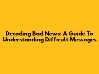 Decoding Bad News: A Guide To Understanding Difficult Messages