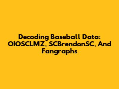 Decoding Baseball Data: OIOSCLMZ, SCBrendonSC, And Fangraphs