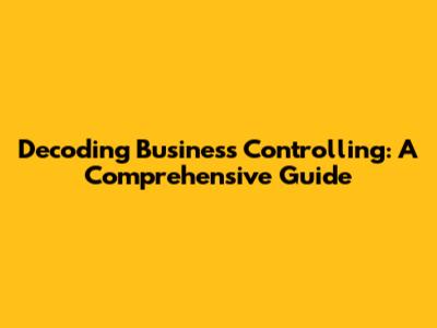 Decoding Business Controlling: A Comprehensive Guide