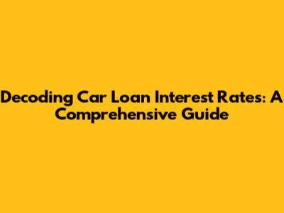 Decoding Car Loan Interest Rates: A Comprehensive Guide
