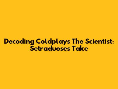 Decoding Coldplay's 'The Scientist': Setraduose's Take