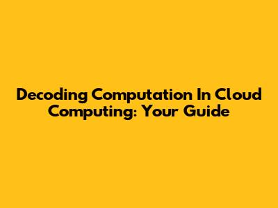 Decoding Computation In Cloud Computing: Your Guide