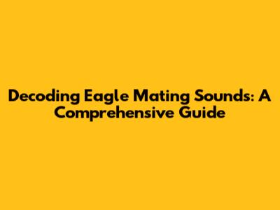 Decoding Eagle Mating Sounds: A Comprehensive Guide
