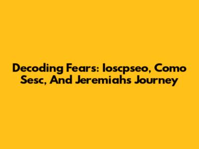 Decoding Fears: Ioscpseo, Como Sesc, And Jeremiah's Journey