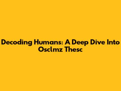 Decoding Humans: A Deep Dive Into Osclmz Thesc