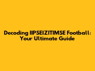 Decoding IIPSEIZITIMSE Football: Your Ultimate Guide