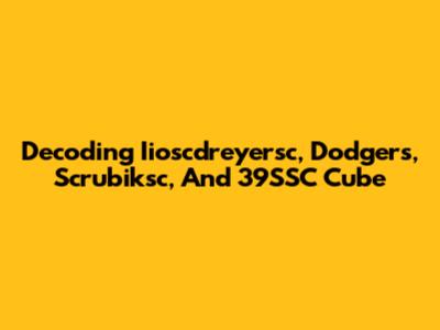 Decoding Iioscdreyersc, Dodgers, Scrubiksc, And 39SSC Cube