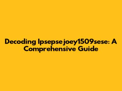 Decoding Ipsepsejoey1509sese: A Comprehensive Guide
