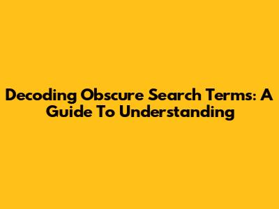 Decoding Obscure Search Terms: A Guide To Understanding