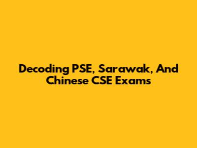 Decoding PSE, Sarawak, And Chinese CSE Exams