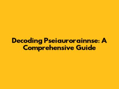 Decoding Pseiaurorainnse: A Comprehensive Guide