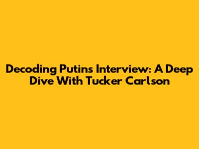 Decoding Putin's Interview: A Deep Dive With Tucker Carlson