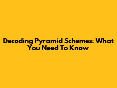 Decoding Pyramid Schemes: What You Need To Know