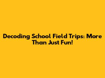 Decoding School Field Trips: More Than Just Fun!