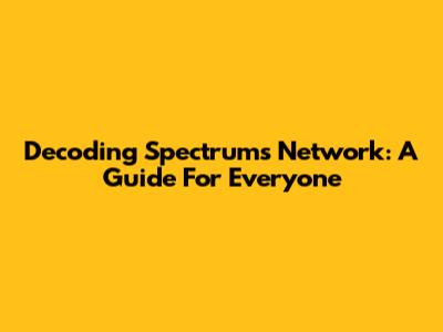 Decoding Spectrum's Network: A Guide For Everyone