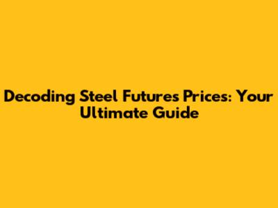 Decoding Steel Futures Prices: Your Ultimate Guide