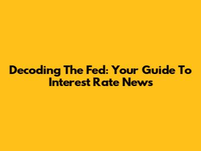 Decoding The Fed: Your Guide To Interest Rate News