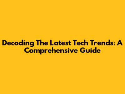 Decoding The Latest Tech Trends: A Comprehensive Guide