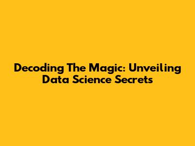 Decoding The Magic: Unveiling Data Science Secrets