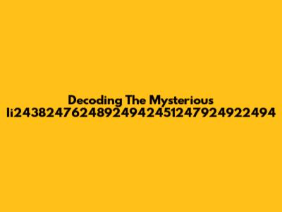 Decoding The Mysterious Ii24382476248924942451247924922494