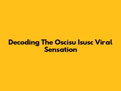 Decoding The Oscisu Isusc Viral Sensation
