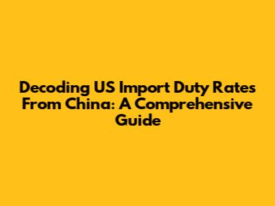 Decoding US Import Duty Rates From China: A Comprehensive Guide