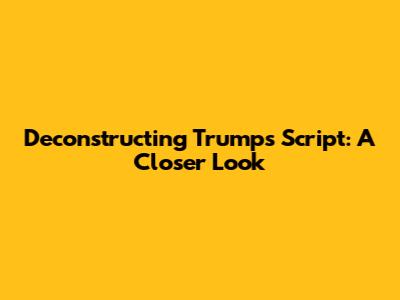 Deconstructing Trump's Script: A Closer Look