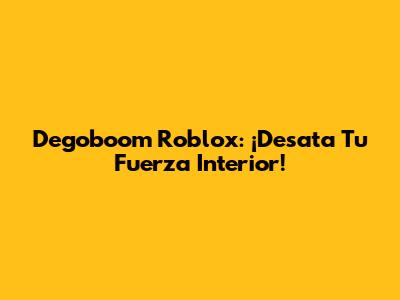 Degoboom Roblox: ¡Desata Tu Fuerza Interior!