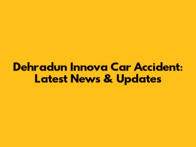 Dehradun Innova Car Accident: Latest News & Updates