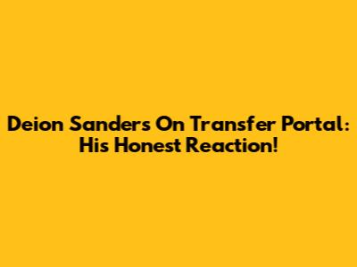 Deion Sanders On Transfer Portal: His Honest Reaction!