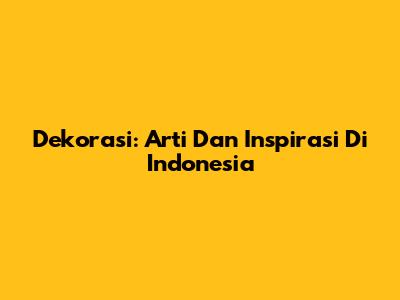 Dekorasi: Arti Dan Inspirasi Di Indonesia