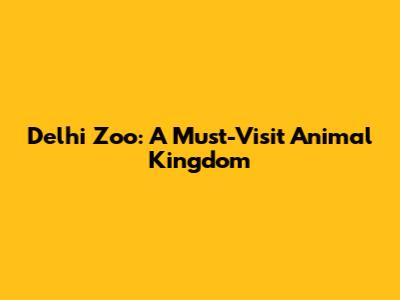 Delhi Zoo: A Must-Visit Animal Kingdom