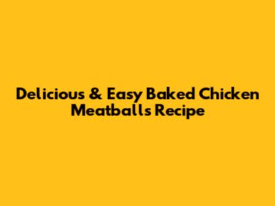 Delicious & Easy Baked Chicken Meatballs Recipe