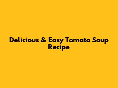 Delicious & Easy Tomato Soup Recipe