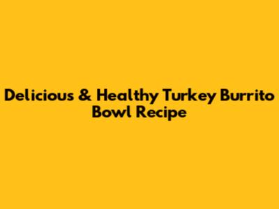 Delicious & Healthy Turkey Burrito Bowl Recipe