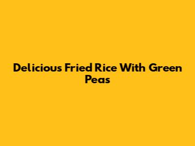 Delicious Fried Rice With Green Peas