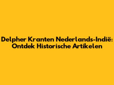 Delpher Kranten Nederlands-Indië: Ontdek Historische Artikelen