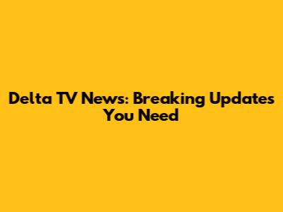 Delta TV News: Breaking Updates You Need