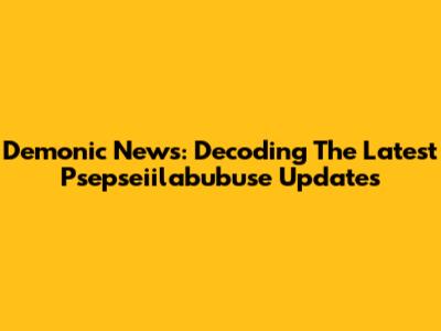 Demonic News: Decoding The Latest Psepseiilabubuse Updates