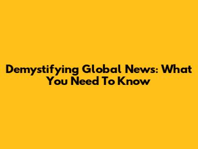 Demystifying Global News: What You Need To Know