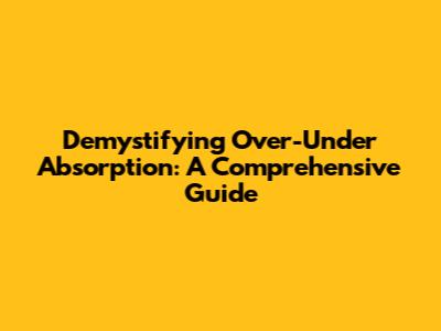 Demystifying Over-Under Absorption: A Comprehensive Guide