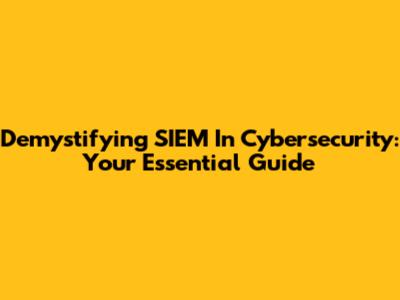 Demystifying SIEM In Cybersecurity: Your Essential Guide
