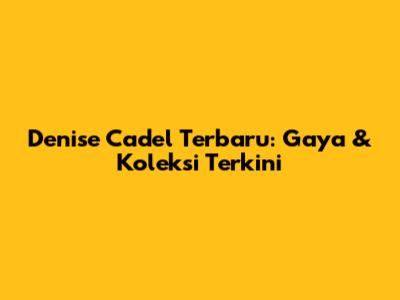 Denise Cadel Terbaru: Gaya & Koleksi Terkini