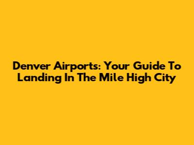 Denver Airports: Your Guide To Landing In The Mile High City